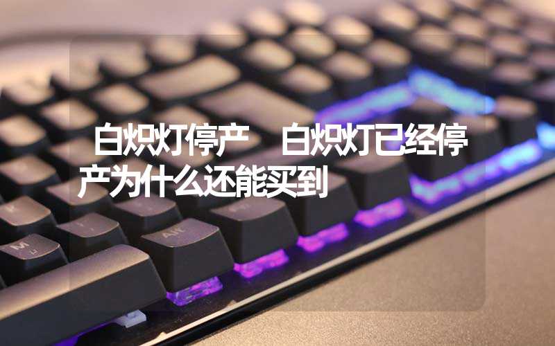白炽灯停产 白炽灯已经停产为什么还能买到